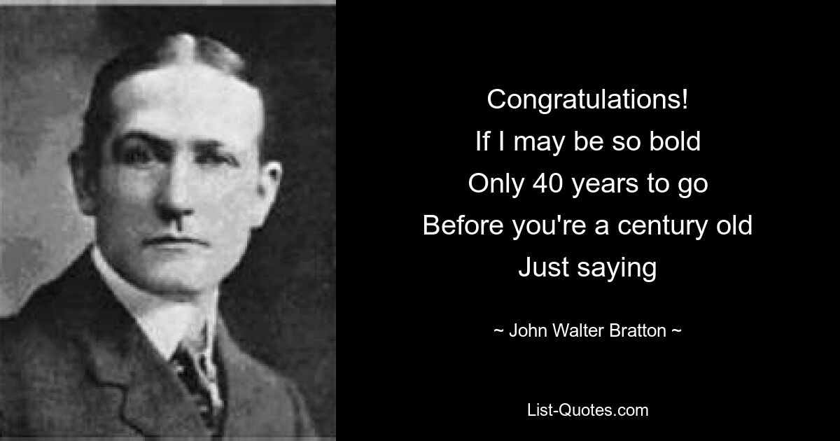 Congratulations!
If I may be so bold
Only 40 years to go
Before you're a century old
Just saying — © John Walter Bratton