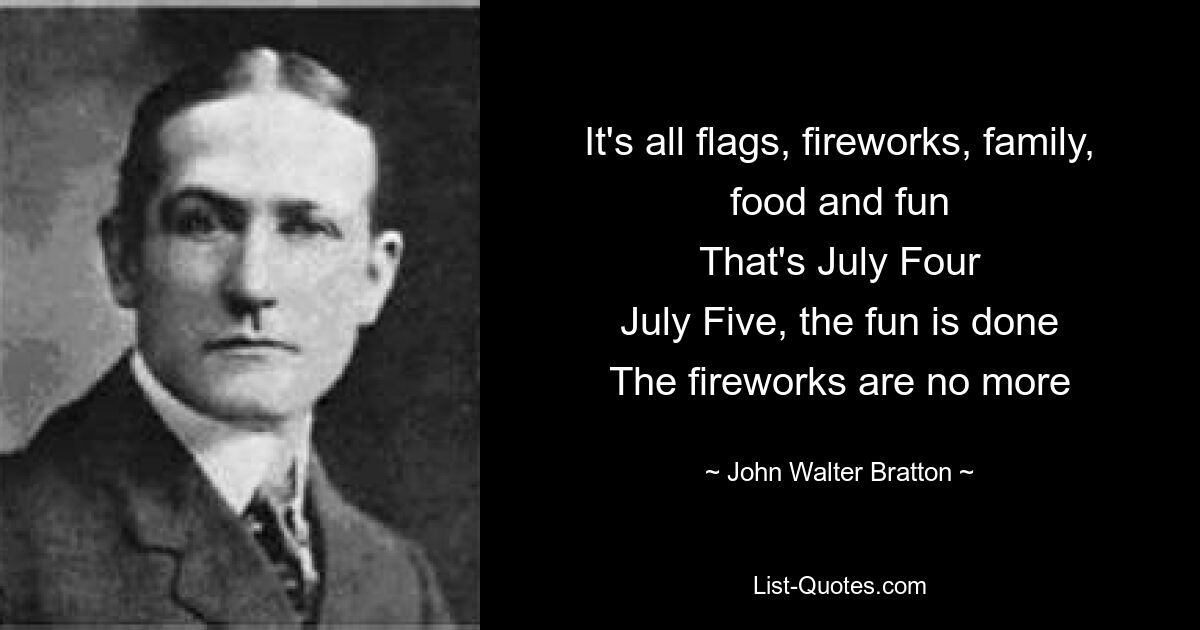 It's all flags, fireworks, family, food and fun
That's July Four
July Five, the fun is done
The fireworks are no more — © John Walter Bratton