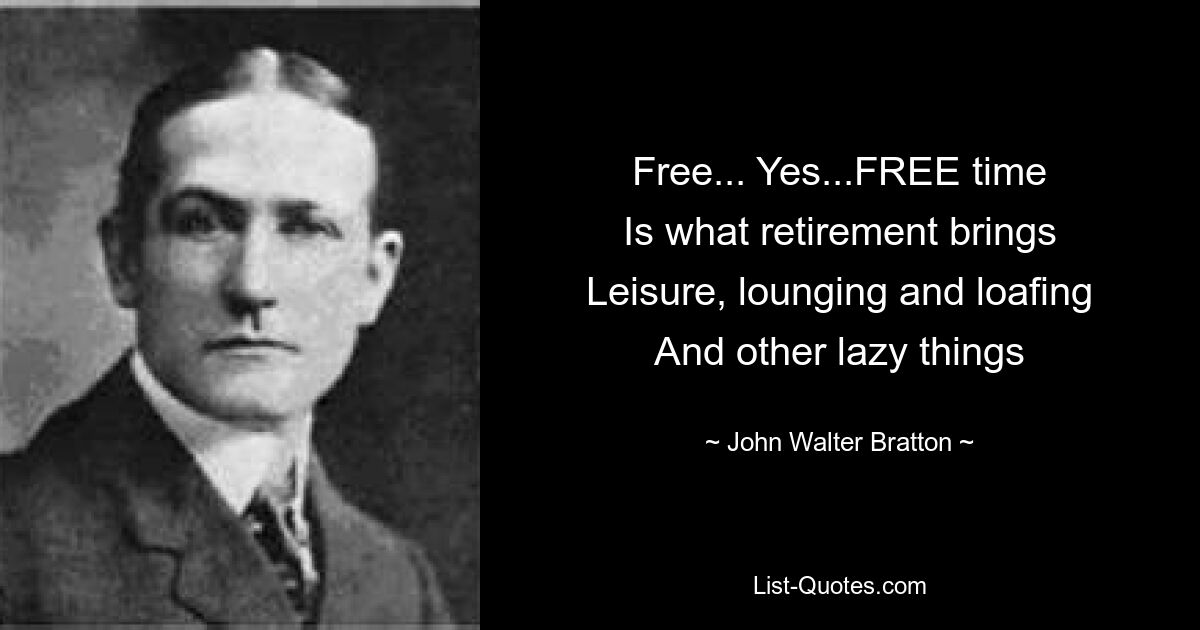 Free... Yes...FREE time
Is what retirement brings
Leisure, lounging and loafing
And other lazy things — © John Walter Bratton