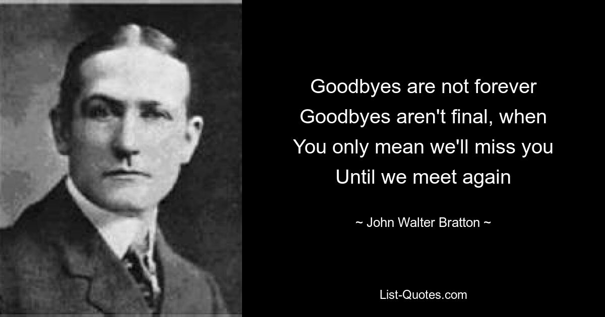 Goodbyes are not forever
Goodbyes aren't final, when
You only mean we'll miss you
Until we meet again — © John Walter Bratton