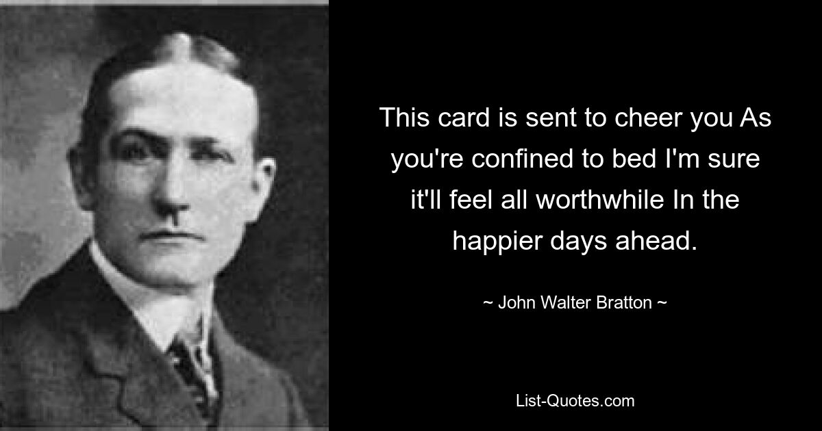 This card is sent to cheer you As you're confined to bed I'm sure it'll feel all worthwhile In the happier days ahead. — © John Walter Bratton