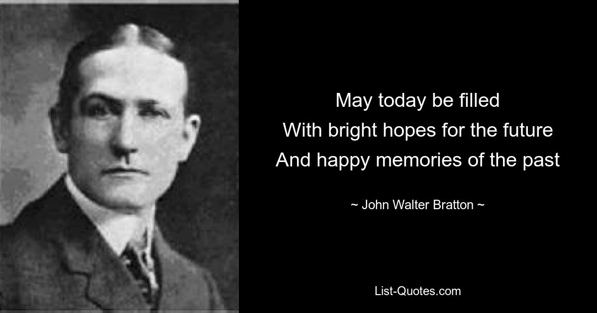 May today be filled
With bright hopes for the future
And happy memories of the past — © John Walter Bratton