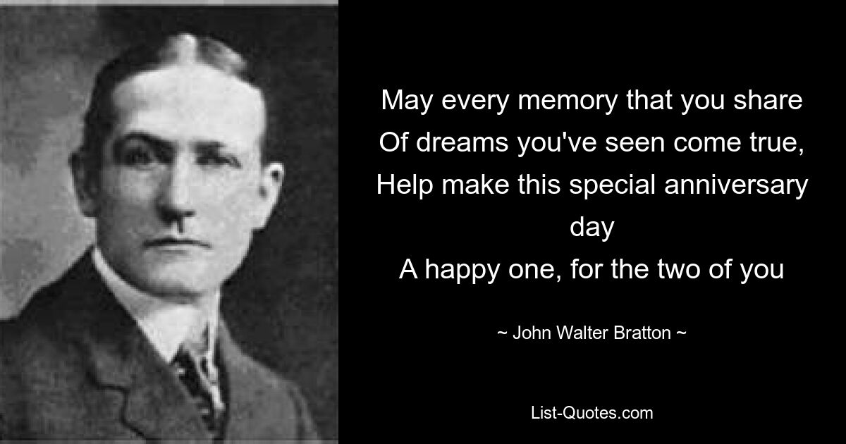 May every memory that you share
Of dreams you've seen come true,
Help make this special anniversary day
A happy one, for the two of you — © John Walter Bratton