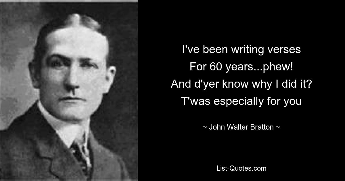 I've been writing verses
For 60 years...phew!
And d'yer know why I did it?
T'was especially for you — © John Walter Bratton