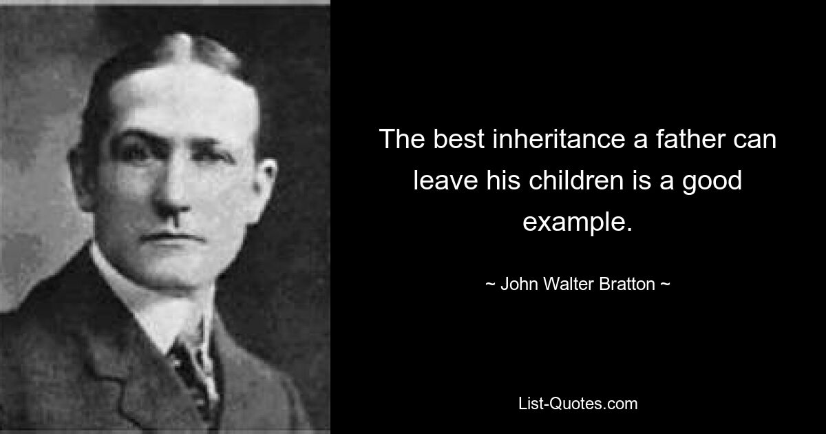 The best inheritance a father can leave his children is a good example. — © John Walter Bratton