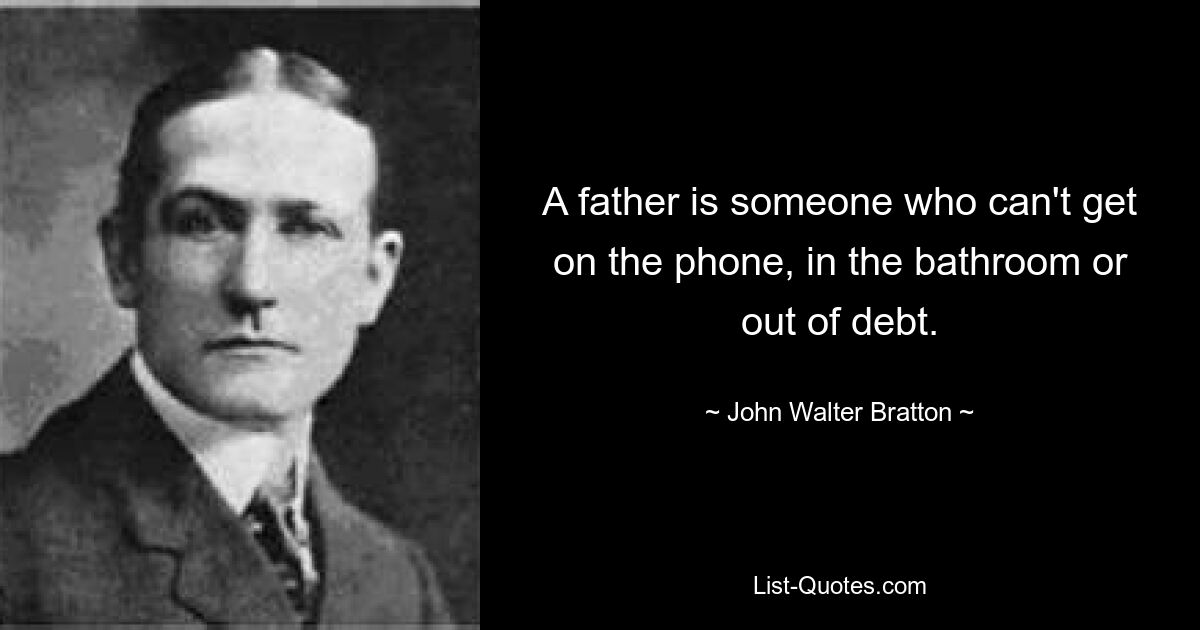 A father is someone who can't get on the phone, in the bathroom or out of debt. — © John Walter Bratton