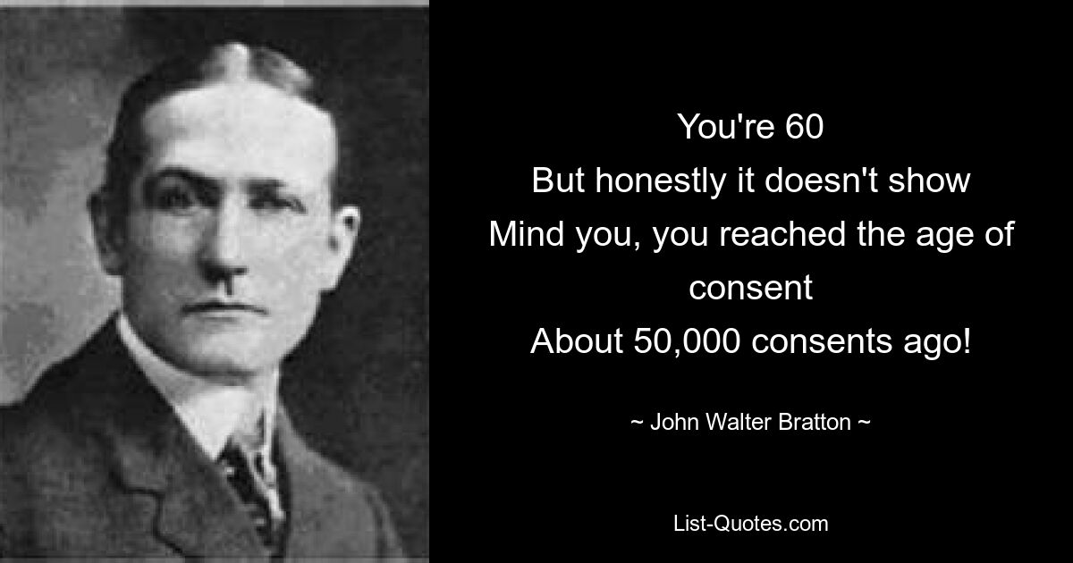 You're 60
But honestly it doesn't show
Mind you, you reached the age of consent
About 50,000 consents ago! — © John Walter Bratton