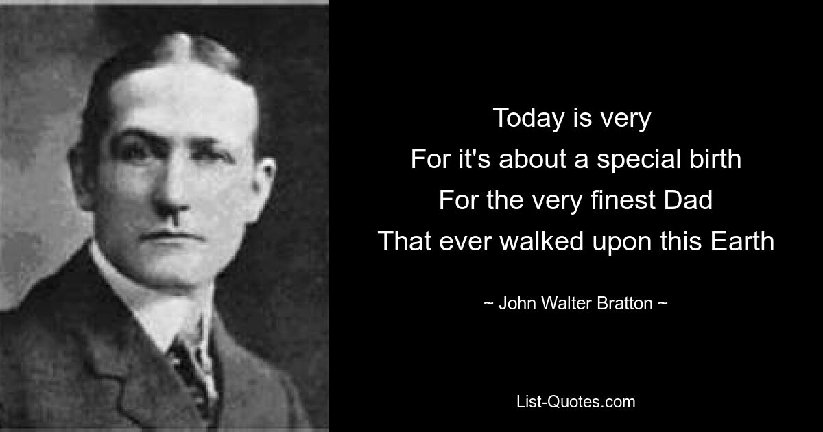Today is very 
For it's about a special birth
For the very finest Dad
That ever walked upon this Earth — © John Walter Bratton