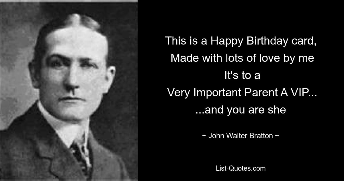 This is a Happy Birthday card,
 Made with lots of love by me
 It's to a
 Very Important Parent A VIP... ...and you are she — © John Walter Bratton