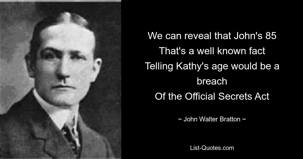 We can reveal that John's 85
That's a well known fact
Telling Kathy's age would be a breach
Of the Official Secrets Act — © John Walter Bratton