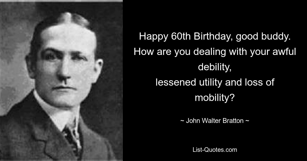 Happy 60th Birthday, good buddy.
How are you dealing with your awful debility,
lessened utility and loss of mobility? — © John Walter Bratton