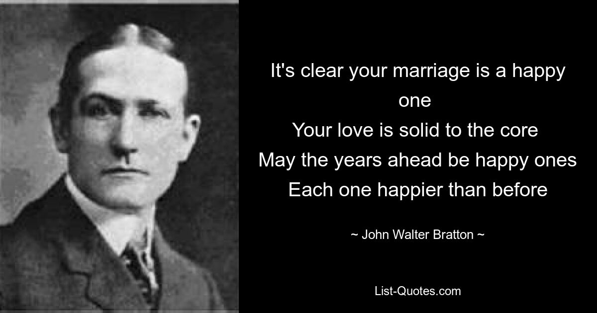 It's clear your marriage is a happy one 
Your love is solid to the core 
May the years ahead be happy ones
Each one happier than before — © John Walter Bratton