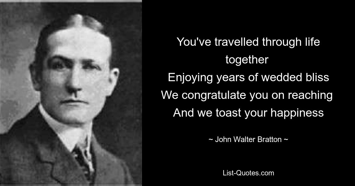 You've travelled through life together 
Enjoying years of wedded bliss
We congratulate you on reaching 
And we toast your happiness — © John Walter Bratton