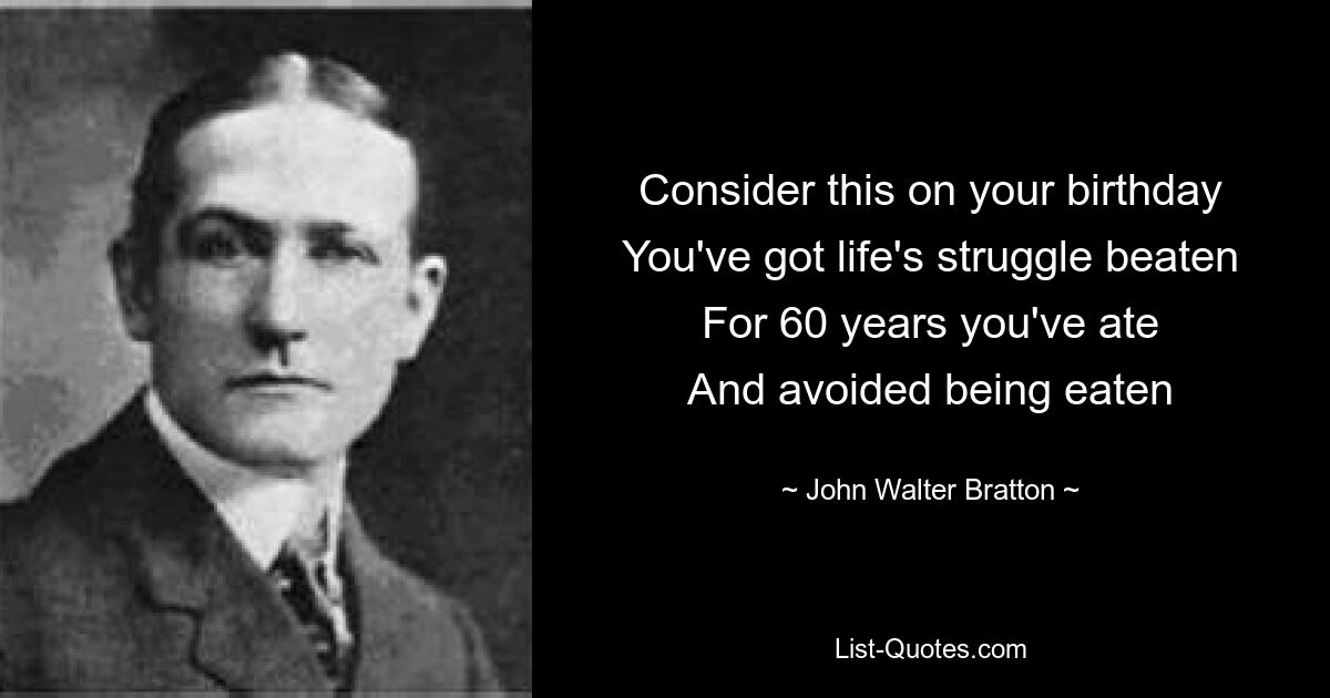 Подумайте об этом в свой день рождения. Вы победили в жизненной борьбе. В течение 60 лет вы ели И избегали быть съеденным — © John Walter Bratton