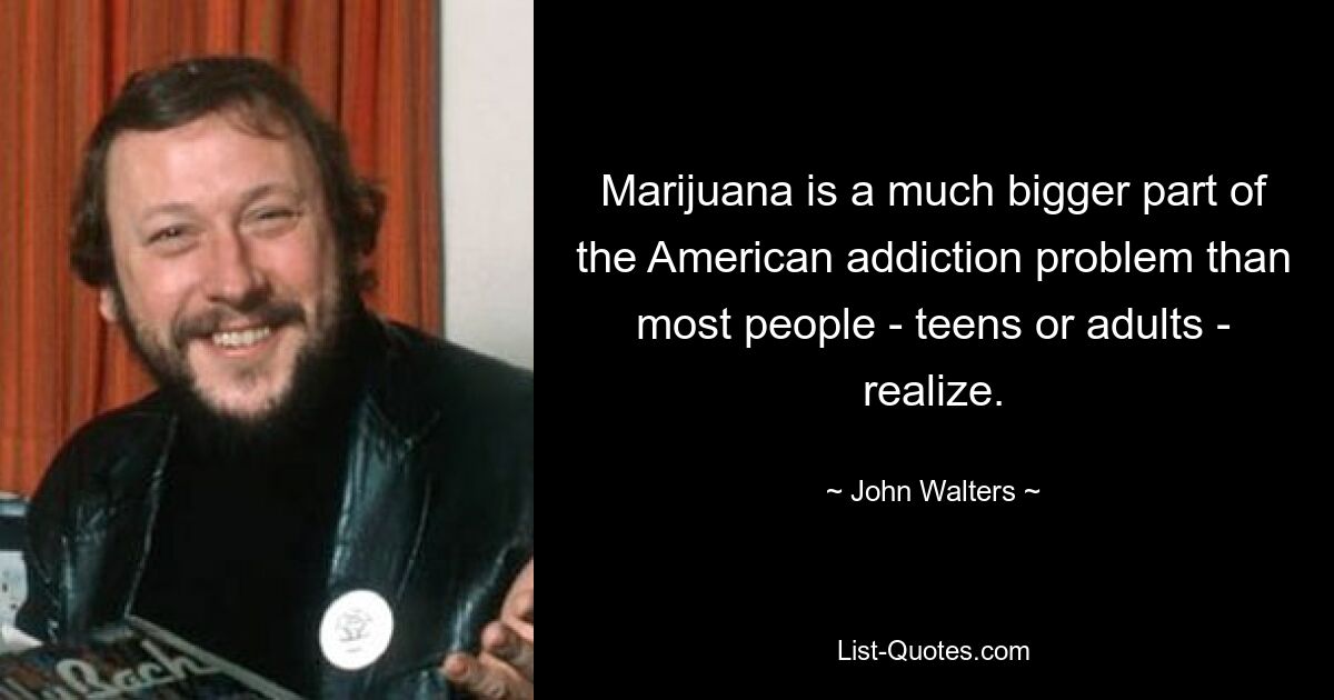 Marijuana is a much bigger part of the American addiction problem than most people - teens or adults - realize. — © John Walters