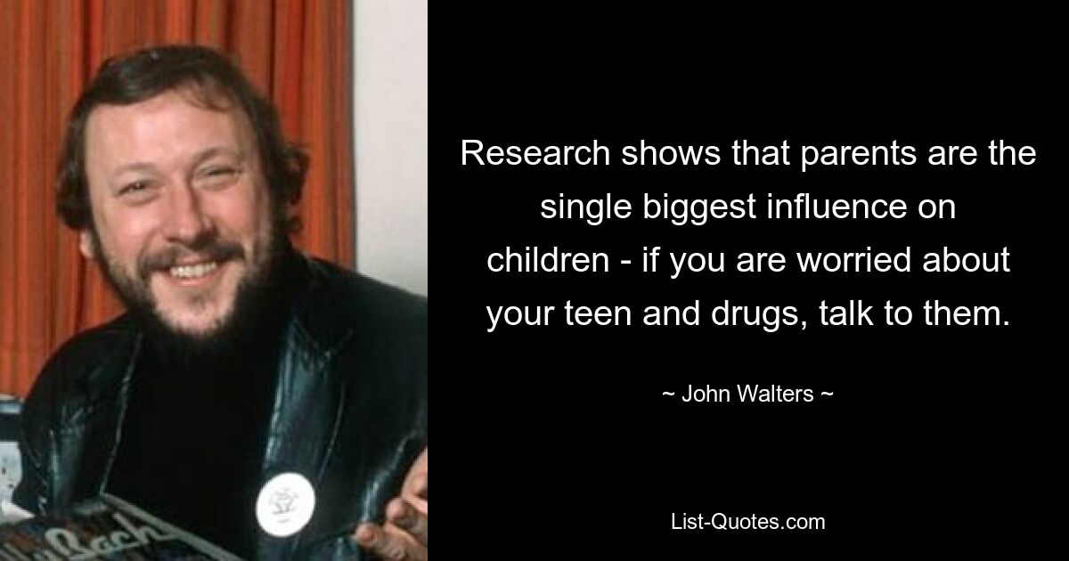 Research shows that parents are the single biggest influence on children - if you are worried about your teen and drugs, talk to them. — © John Walters