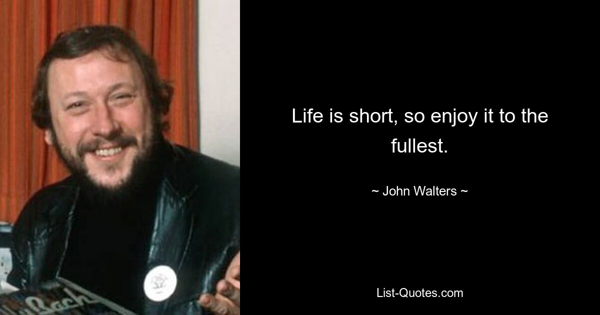 Life is short, so enjoy it to the fullest. — © John Walters