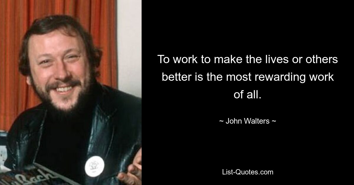 To work to make the lives or others better is the most rewarding work of all. — © John Walters