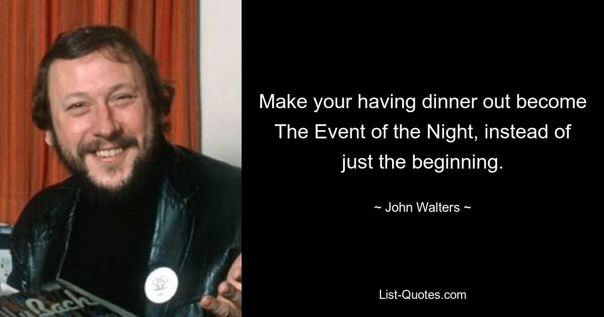 Make your having dinner out become The Event of the Night, instead of just the beginning. — © John Walters