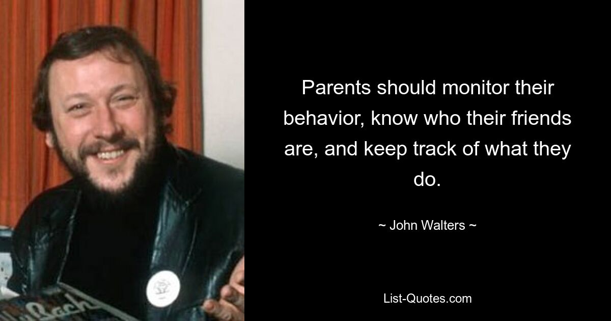 Parents should monitor their behavior, know who their friends are, and keep track of what they do. — © John Walters