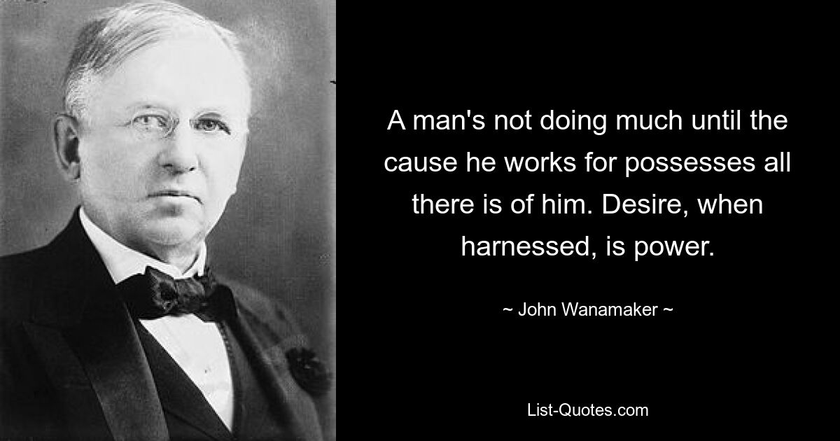 A man's not doing much until the cause he works for possesses all there is of him. Desire, when harnessed, is power. — © John Wanamaker