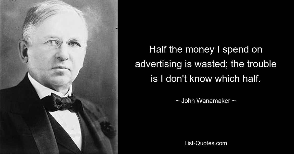 Half the money I spend on advertising is wasted; the trouble is I don't know which half. — © John Wanamaker