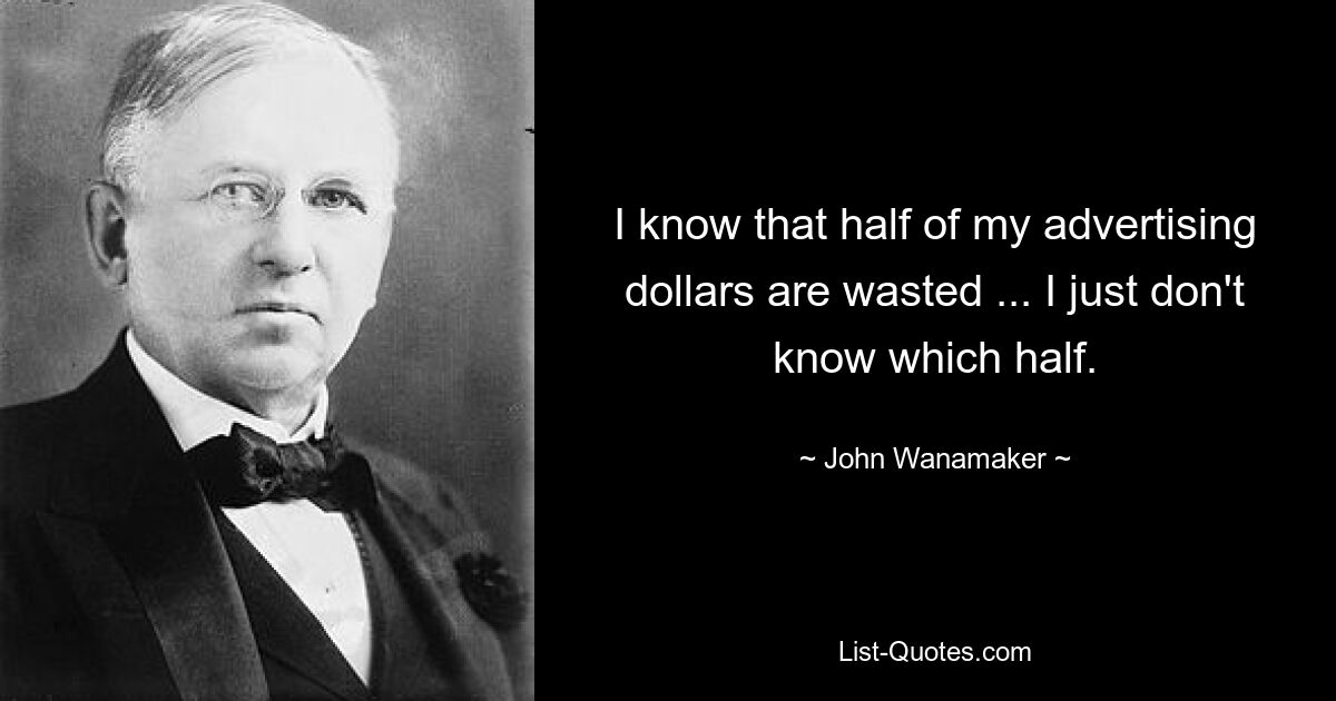 I know that half of my advertising dollars are wasted ... I just don't know which half. — © John Wanamaker