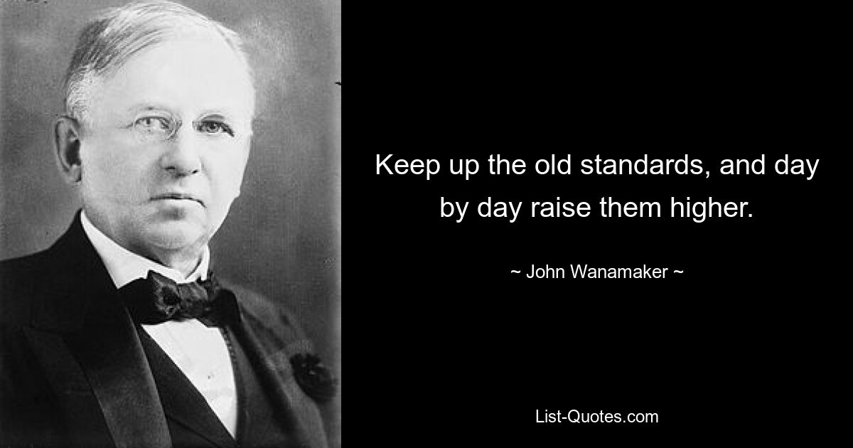 Keep up the old standards, and day by day raise them higher. — © John Wanamaker