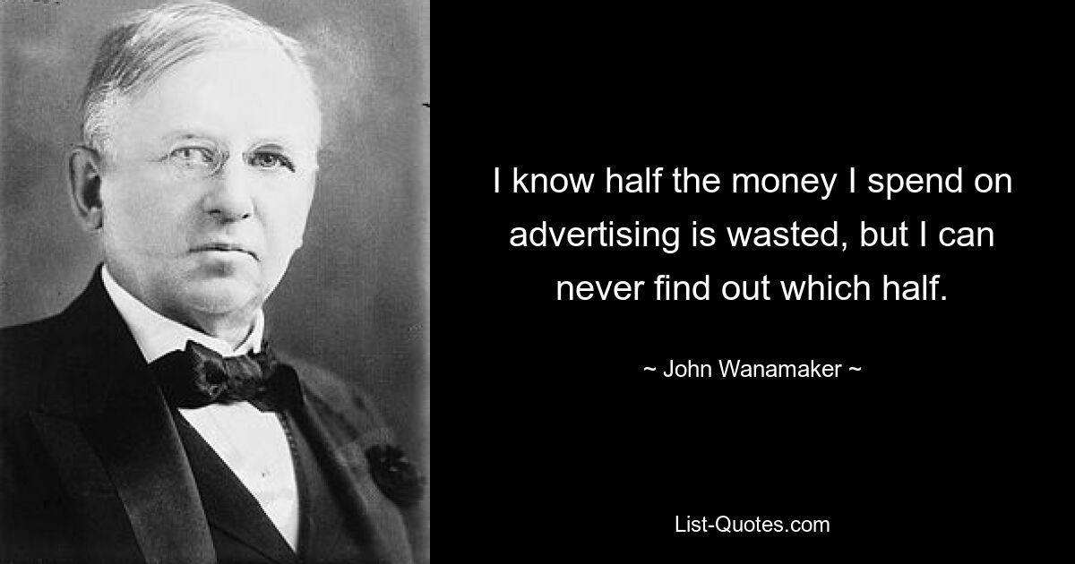 I know half the money I spend on advertising is wasted, but I can never find out which half. — © John Wanamaker