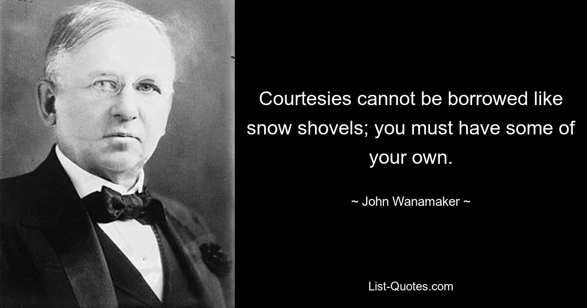 Courtesies cannot be borrowed like snow shovels; you must have some of your own. — © John Wanamaker