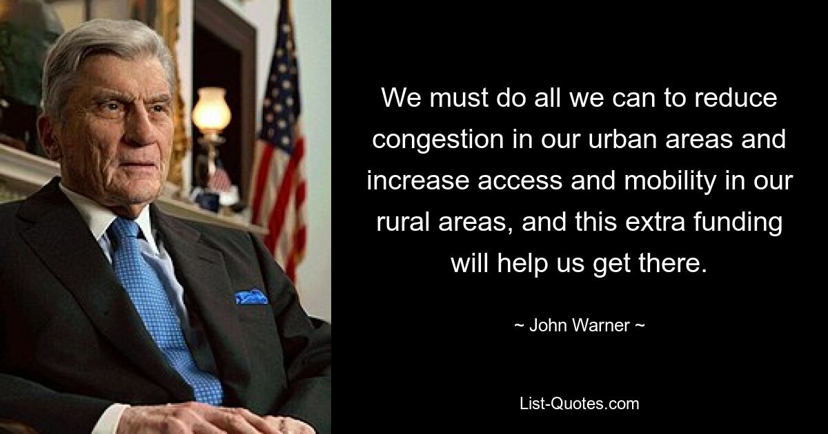 We must do all we can to reduce congestion in our urban areas and increase access and mobility in our rural areas, and this extra funding will help us get there. — © John Warner