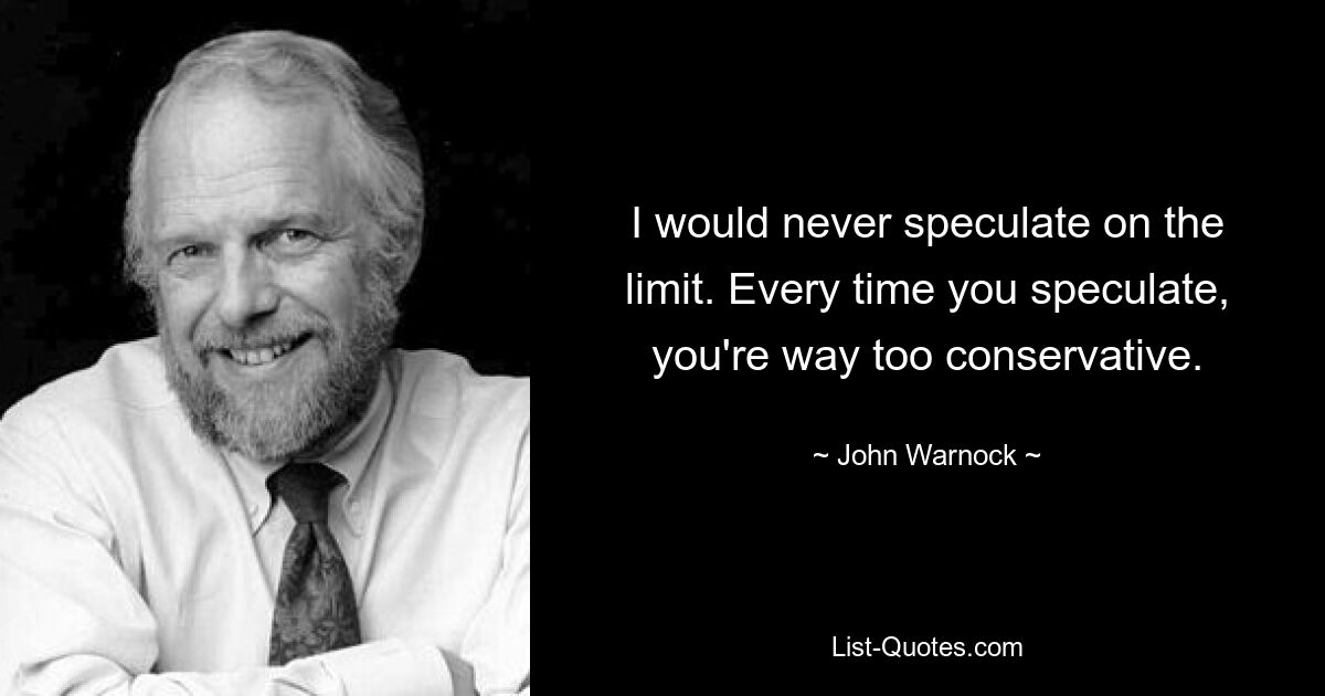 I would never speculate on the limit. Every time you speculate, you're way too conservative. — © John Warnock