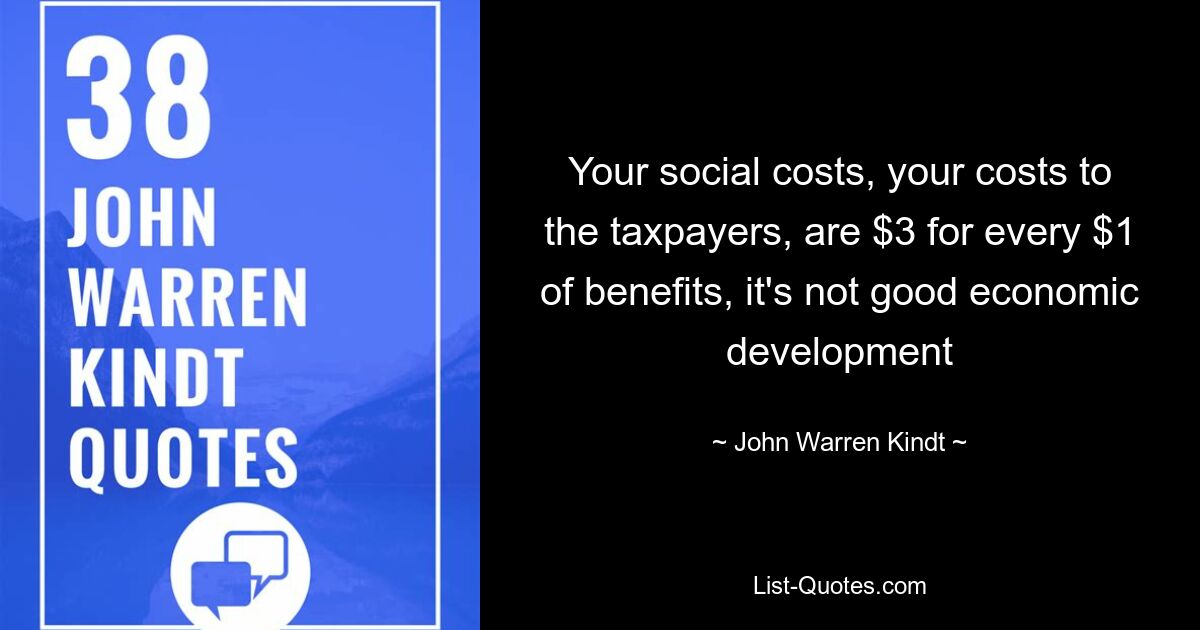 Your social costs, your costs to the taxpayers, are $3 for every $1 of benefits, it's not good economic development — © John Warren Kindt