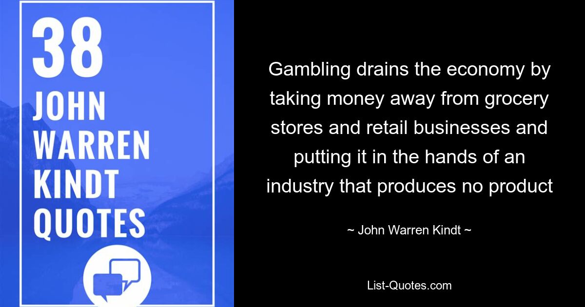 Gambling drains the economy by taking money away from grocery stores and retail businesses and putting it in the hands of an industry that produces no product — © John Warren Kindt