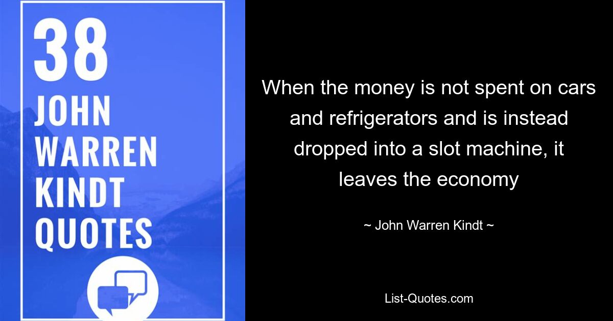 When the money is not spent on cars and refrigerators and is instead dropped into a slot machine, it leaves the economy — © John Warren Kindt