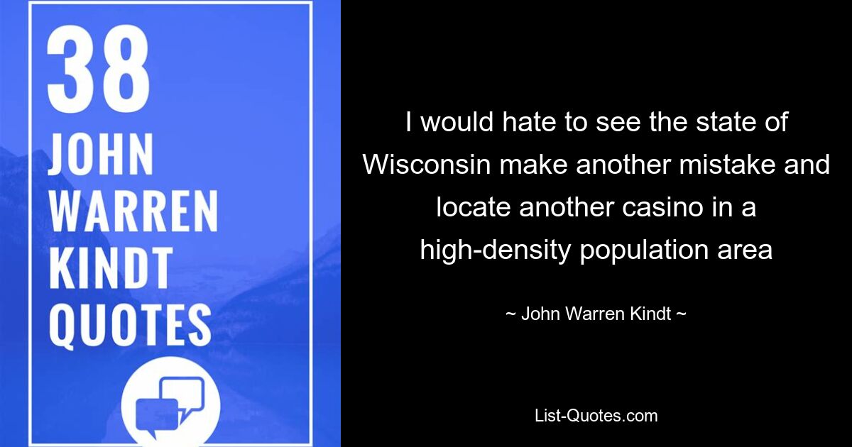 I would hate to see the state of Wisconsin make another mistake and locate another casino in a high-density population area — © John Warren Kindt