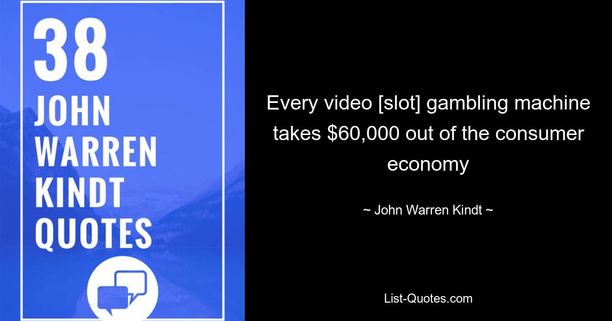 Every video [slot] gambling machine takes $60,000 out of the consumer economy — © John Warren Kindt