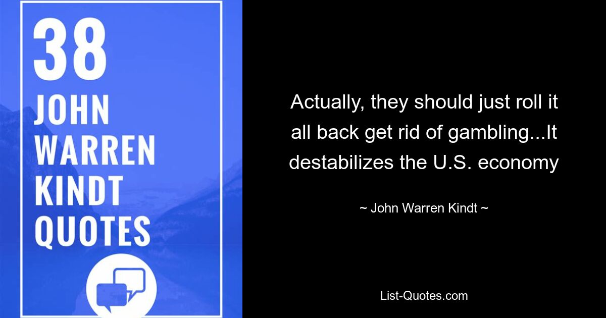 Actually, they should just roll it all back get rid of gambling...It destabilizes the U.S. economy — © John Warren Kindt