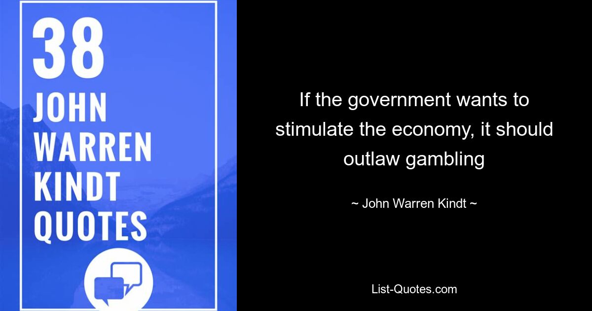 If the government wants to stimulate the economy, it should outlaw gambling — © John Warren Kindt