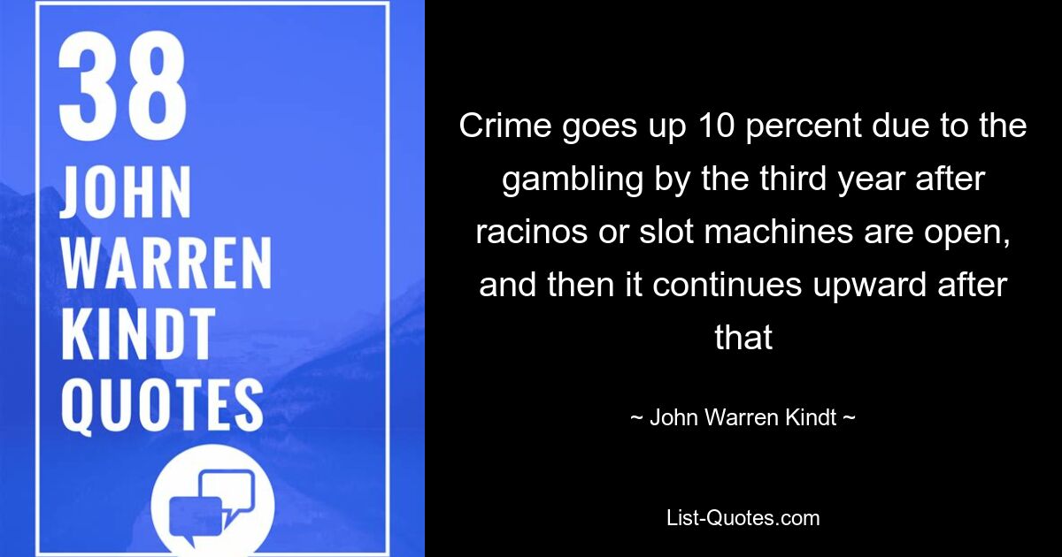 Crime goes up 10 percent due to the gambling by the third year after racinos or slot machines are open, and then it continues upward after that — © John Warren Kindt