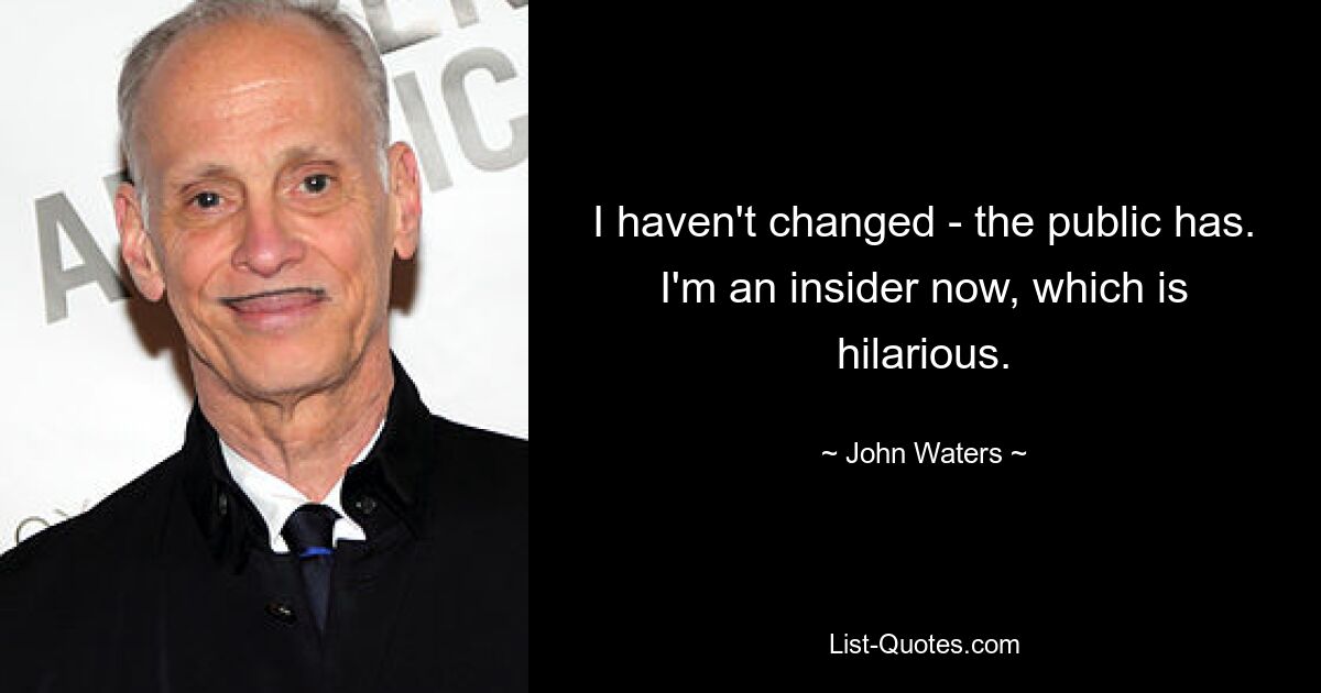 I haven't changed - the public has. I'm an insider now, which is hilarious. — © John Waters