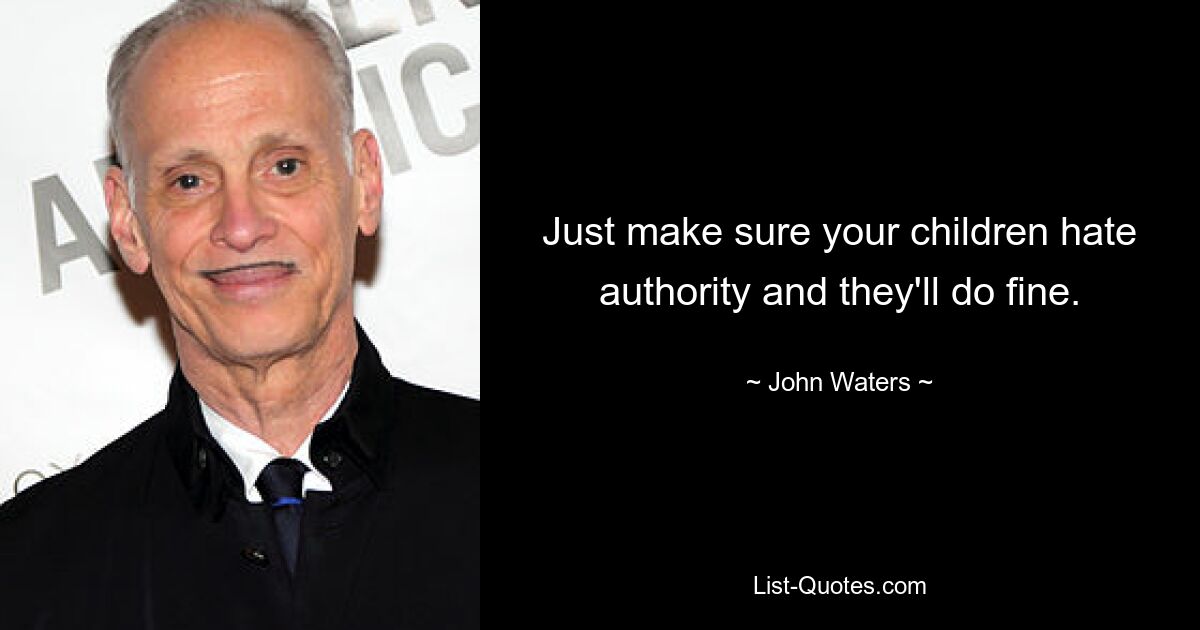 Just make sure your children hate authority and they'll do fine. — © John Waters