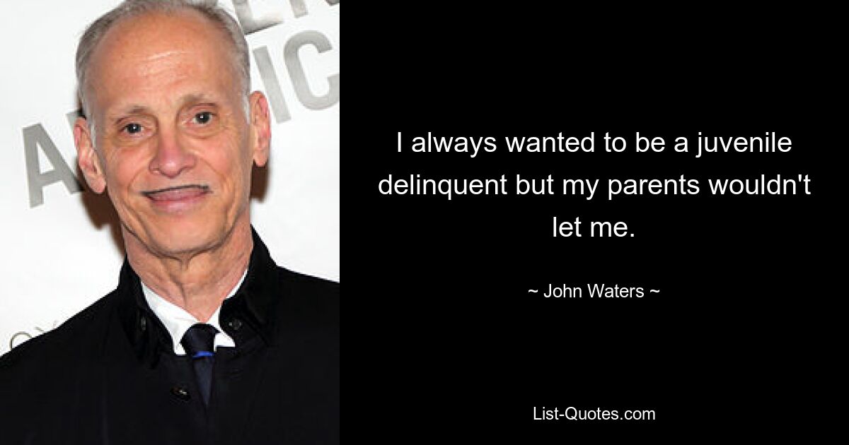 I always wanted to be a juvenile delinquent but my parents wouldn't let me. — © John Waters