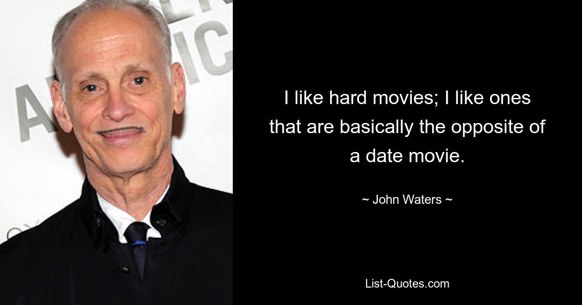 I like hard movies; I like ones that are basically the opposite of a date movie. — © John Waters