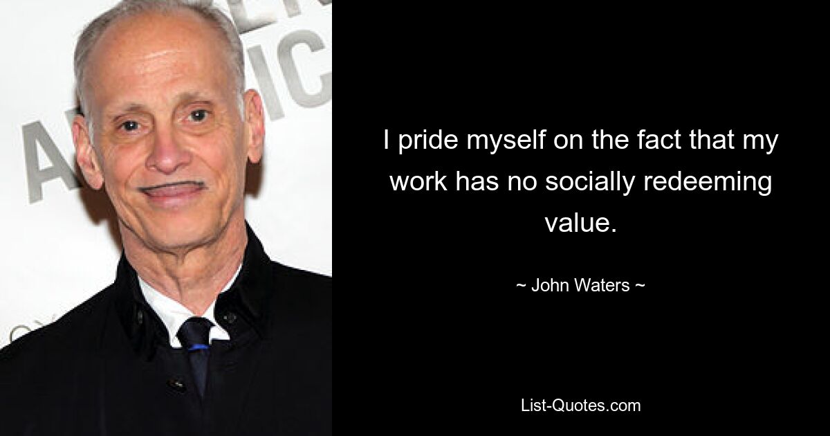 I pride myself on the fact that my work has no socially redeeming value. — © John Waters