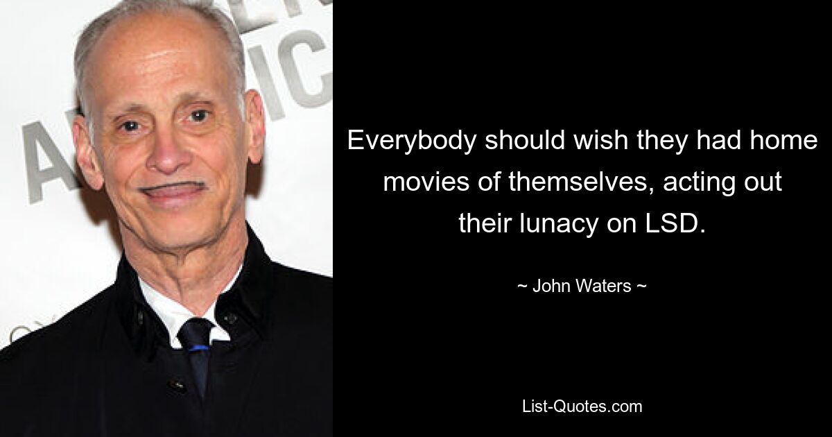 Everybody should wish they had home movies of themselves, acting out their lunacy on LSD. — © John Waters