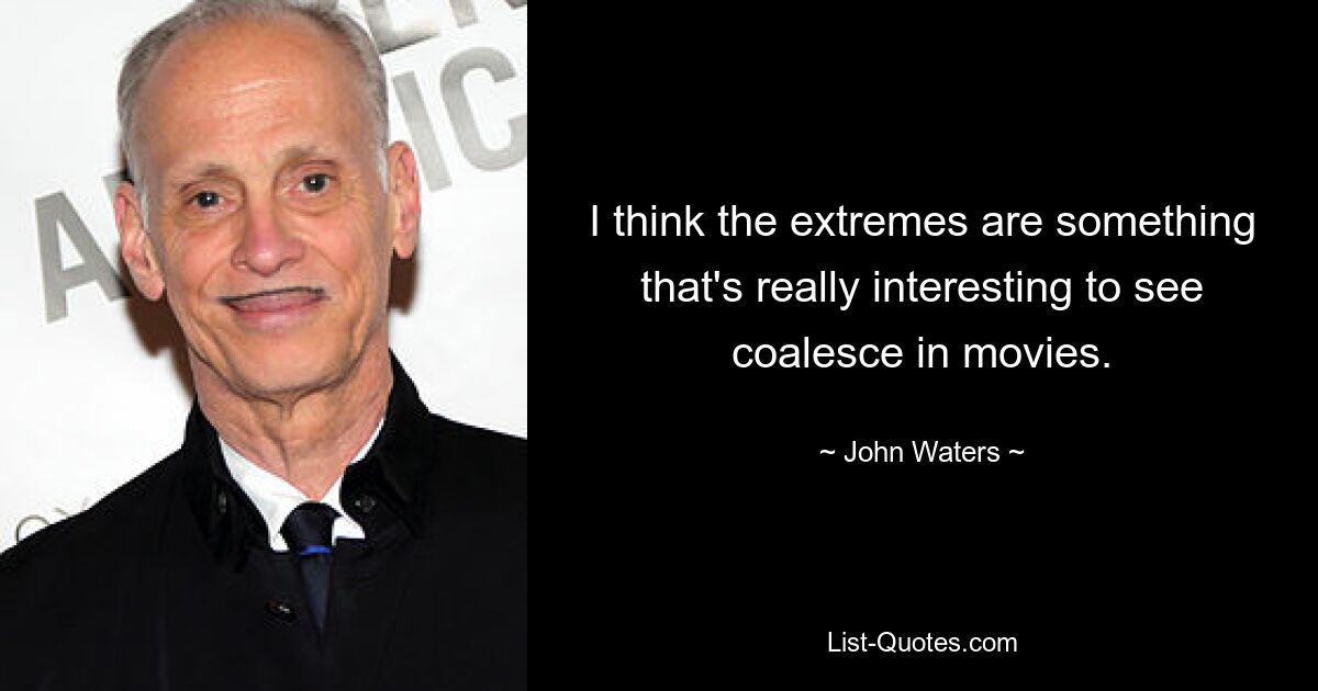 I think the extremes are something that's really interesting to see coalesce in movies. — © John Waters