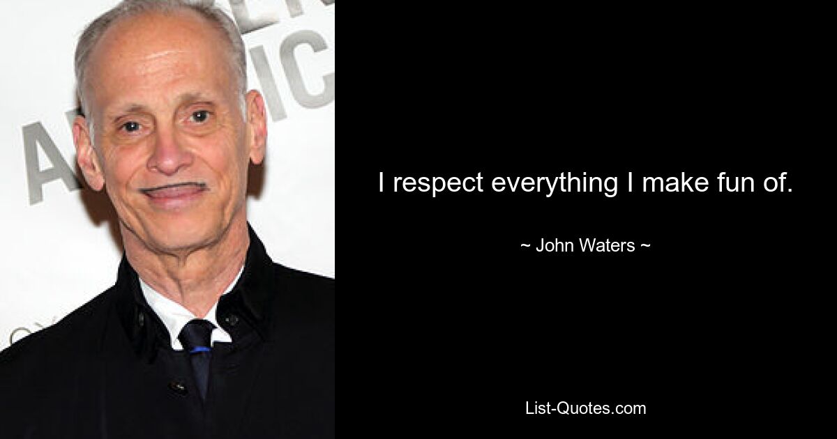 I respect everything I make fun of. — © John Waters