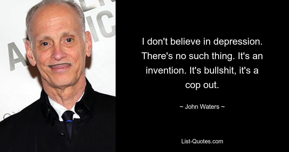 I don't believe in depression. There's no such thing. It's an invention. It's bullshit, it's a cop out. — © John Waters