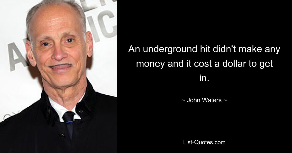 An underground hit didn't make any money and it cost a dollar to get in. — © John Waters